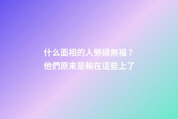 什么面相的人勞碌無福？他們原來是輸在這些上了